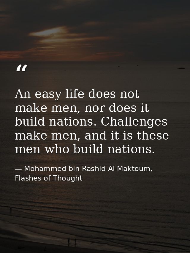 An easy life does not make men, nor does it build nations. Challenges make men, and it is these men who build nations. — Mohammed bin Rashid Al Maktoum, Flashes of Thought
