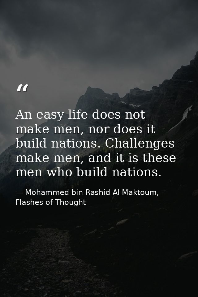 An easy life does not make men, nor does it build nations. Challenges make men, and it is these men who build nations. — Mohammed bin Rashid Al Maktoum, Flashes of Thought