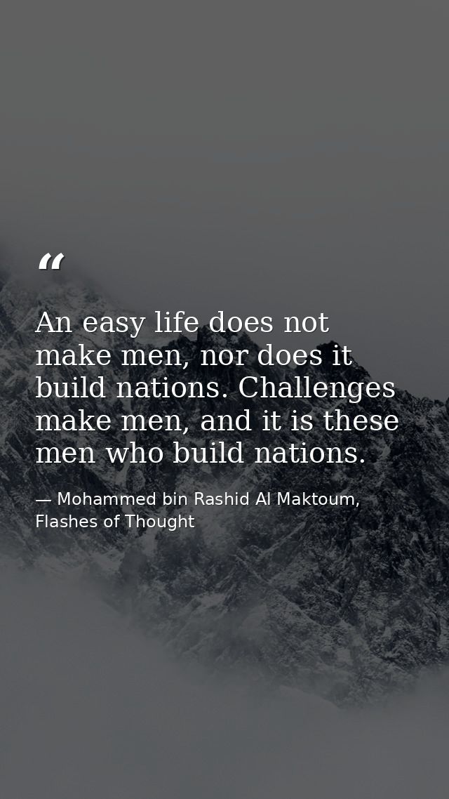 An easy life does not make men, nor does it build nations. Challenges make men, and it is these men who build nations. — Mohammed bin Rashid Al Maktoum, Flashes of Thought