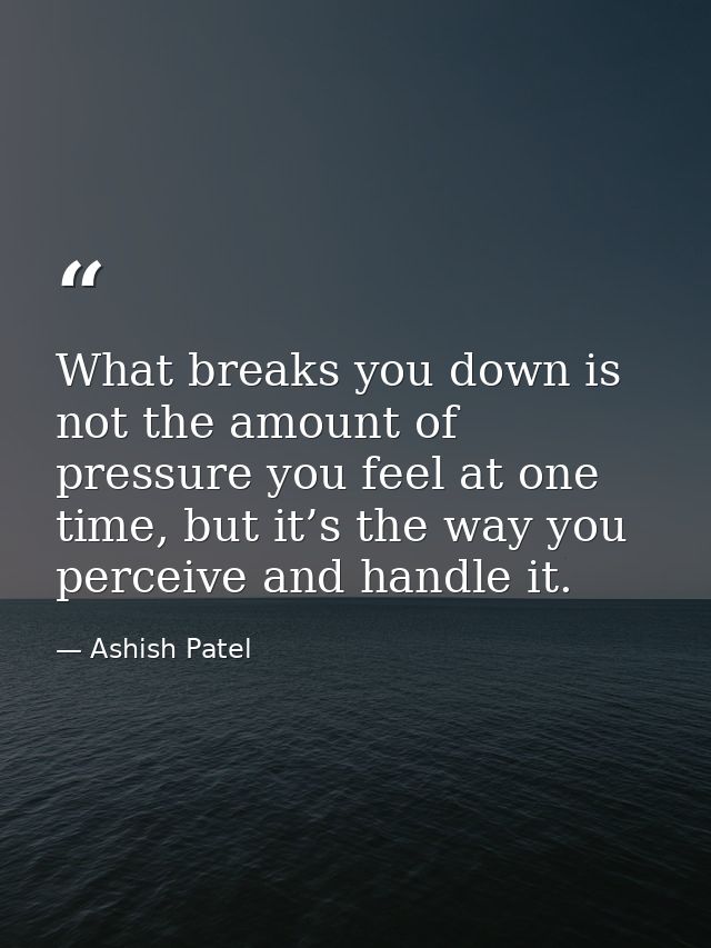 What breaks you down is not the amount of pressure you feel at one time, but it’s the way you perceive and handle it. — Ashish Patel