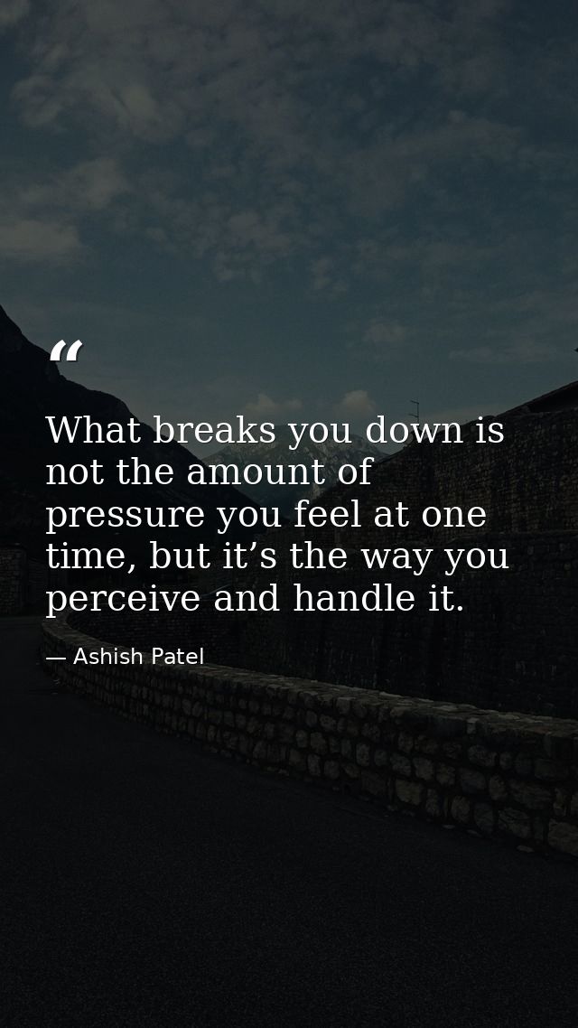 What breaks you down is not the amount of pressure you feel at one time, but it’s the way you perceive and handle it. — Ashish Patel