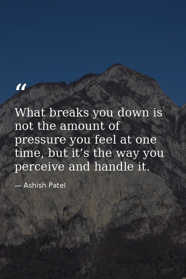 What breaks you down is not the amount of pressure you feel at one time, but it’s the way you perceive and handle it. — Ashish Patel