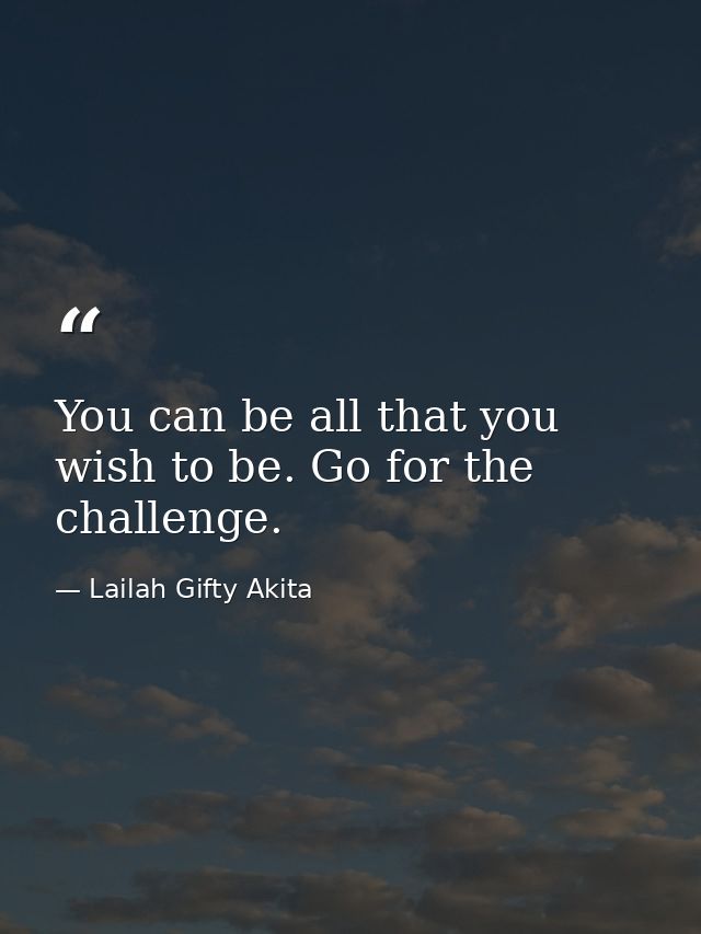 You can be all that you wish to be. Go for the challenge. — Lailah Gifty Akita
