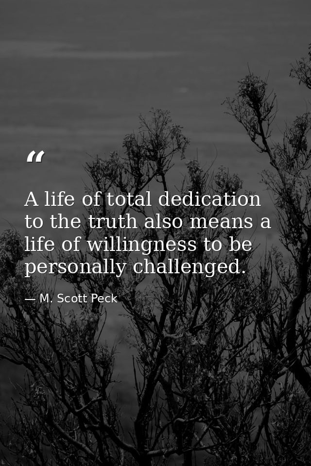 A life of total dedication to the truth also means a life of willingness to be personally challenged. — M. Scott Peck
