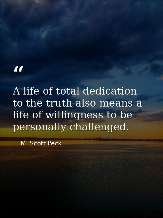A life of total dedication to the truth also means a life of willingness to be personally challenged. — M. Scott Peck