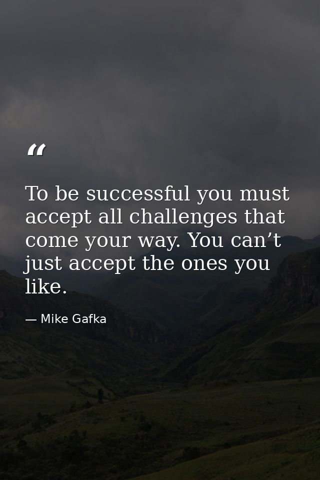 To be successful you must accept all challenges that come your way. You can’t just accept the ones you like. — Mike Gafka