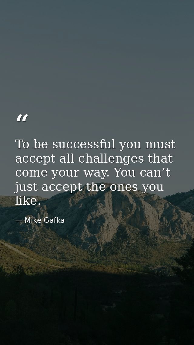 To be successful you must accept all challenges that come your way. You can’t just accept the ones you like. — Mike Gafka