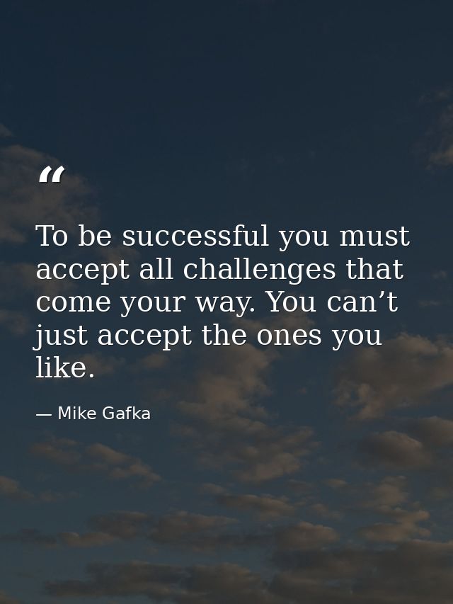 To be successful you must accept all challenges that come your way. You can’t just accept the ones you like. — Mike Gafka