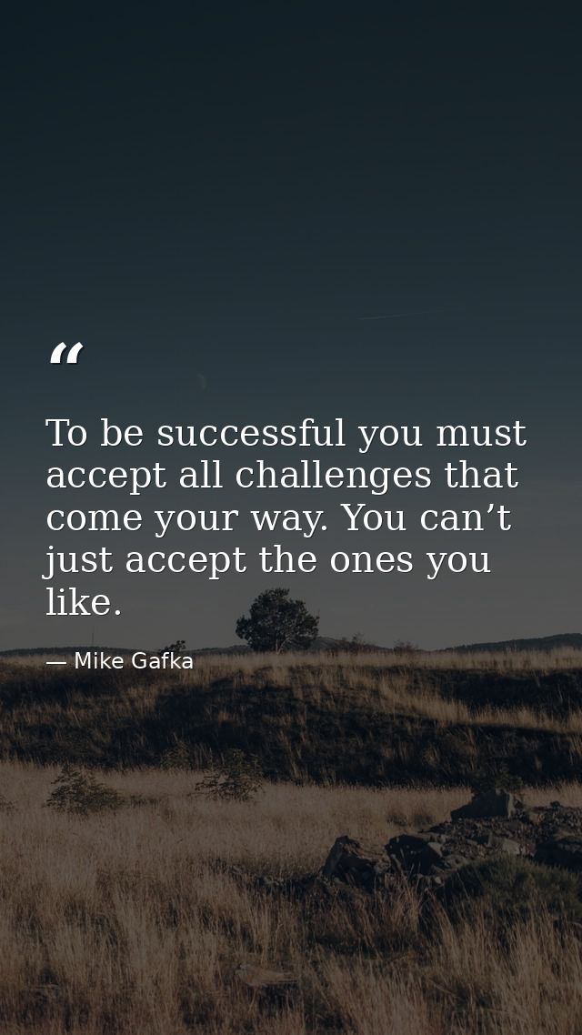 To be successful you must accept all challenges that come your way. You can’t just accept the ones you like. — Mike Gafka