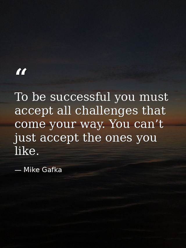 To be successful you must accept all challenges that come your way. You can’t just accept the ones you like. — Mike Gafka