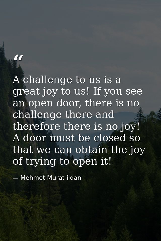 A challenge to us is a great joy to us! If you see an open door, there is no challenge there and therefore there is no j — Mehmet Murat ildan