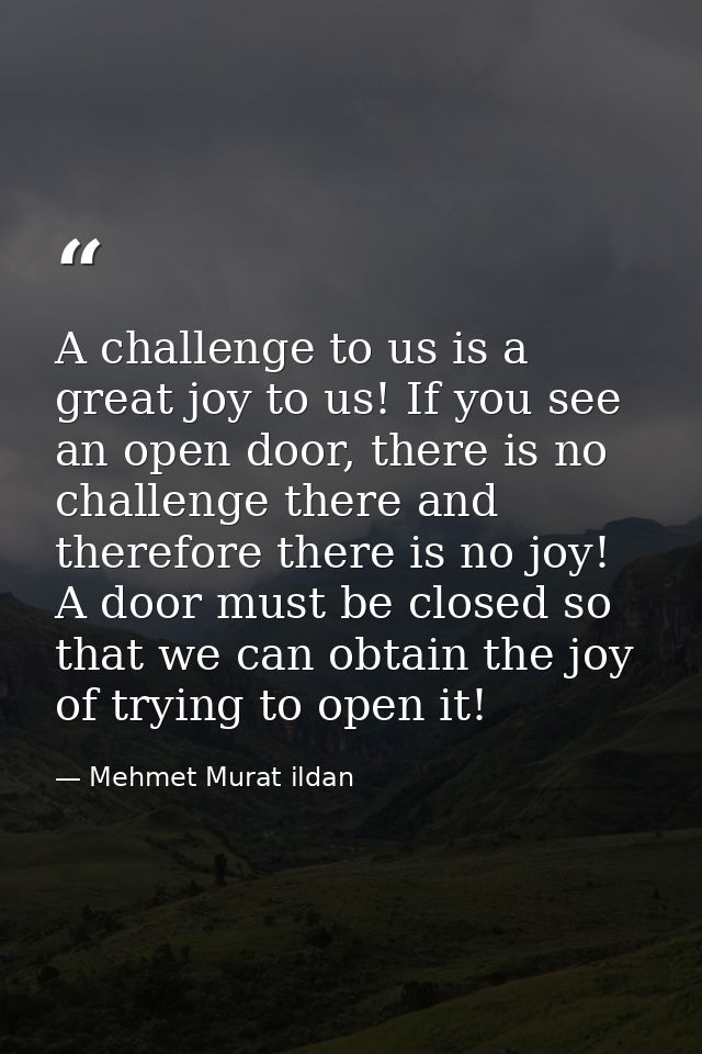 A challenge to us is a great joy to us! If you see an open door, there is no challenge there and therefore there is no j — Mehmet Murat ildan