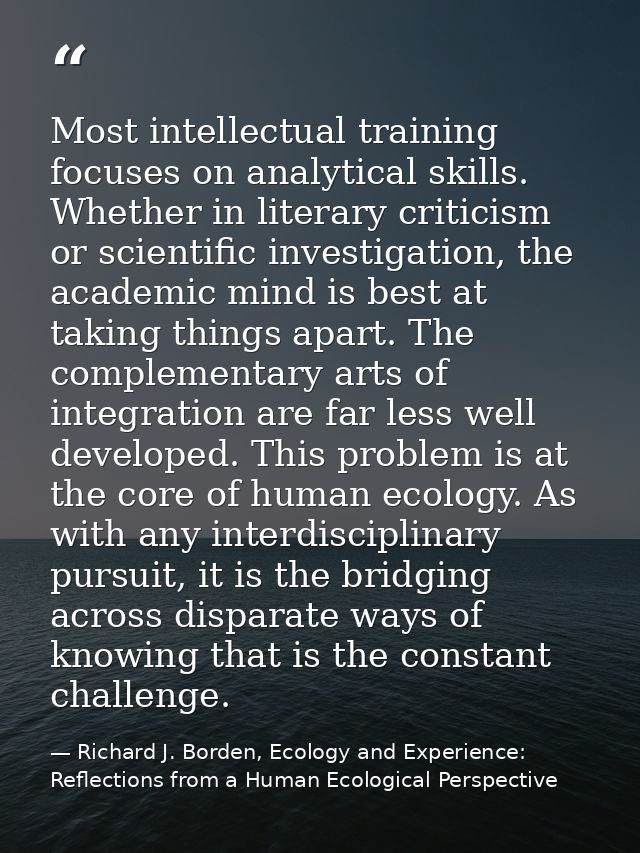 Most intellectual training focuses on analytical skills. Whether in literary criticism or scientific investigation, the  — Richard J. Borden, Ecology and Experience: Reflections from a Human Ecological Perspective