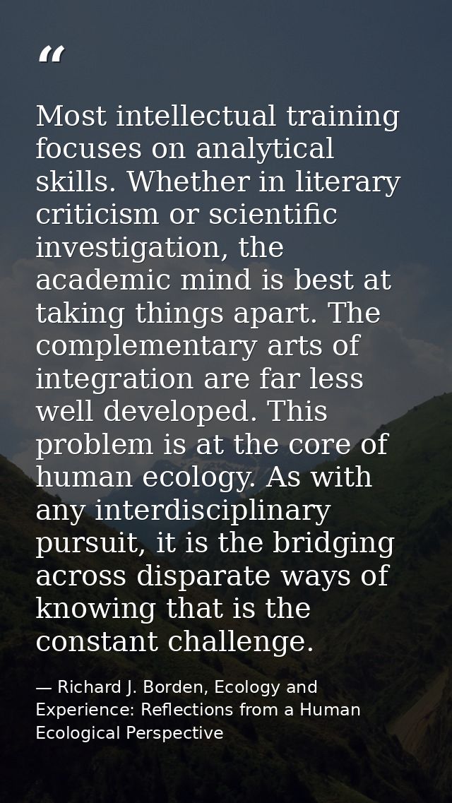 Most intellectual training focuses on analytical skills. Whether in literary criticism or scientific investigation, the  — Richard J. Borden, Ecology and Experience: Reflections from a Human Ecological Perspective