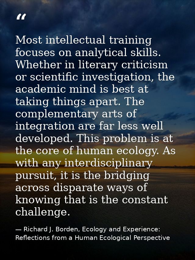 Most intellectual training focuses on analytical skills. Whether in literary criticism or scientific investigation, the  — Richard J. Borden, Ecology and Experience: Reflections from a Human Ecological Perspective