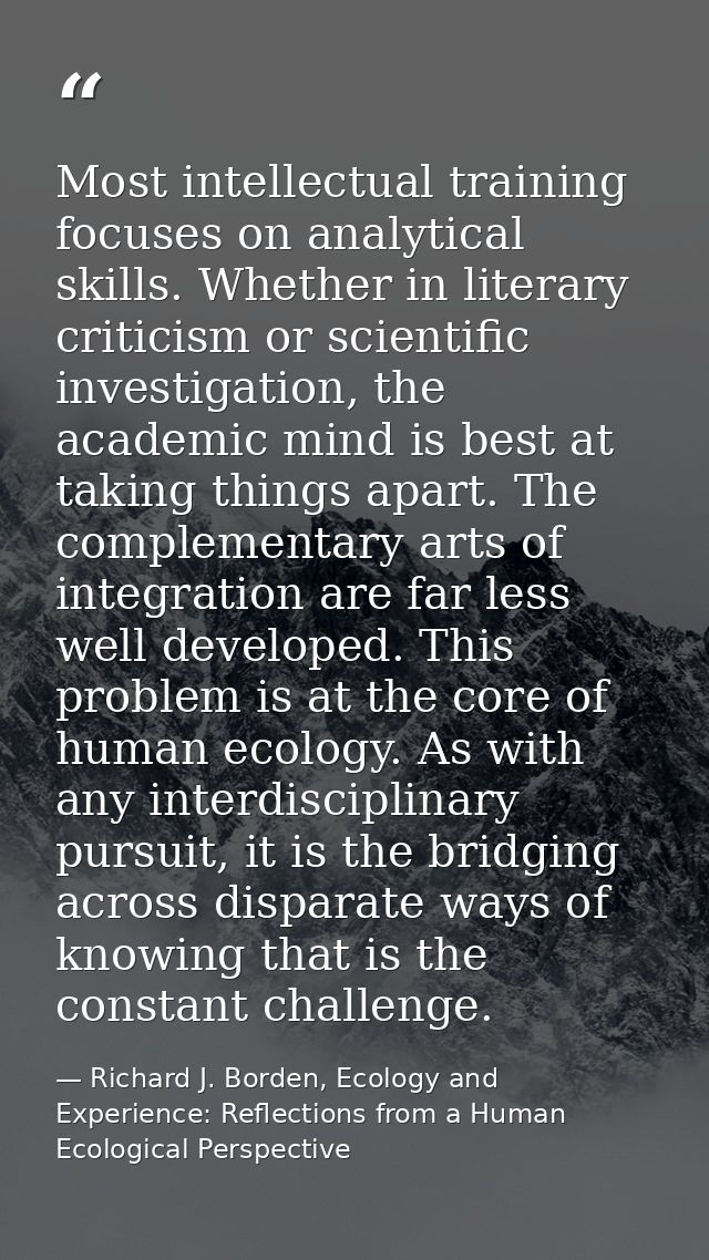 Most intellectual training focuses on analytical skills. Whether in literary criticism or scientific investigation, the  — Richard J. Borden, Ecology and Experience: Reflections from a Human Ecological Perspective