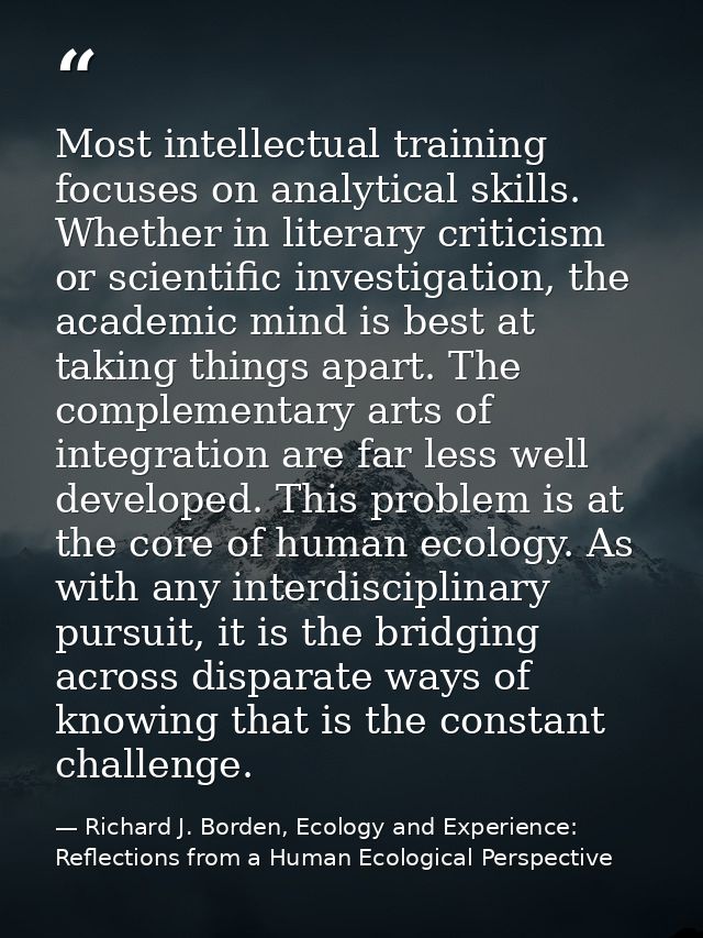 Most intellectual training focuses on analytical skills. Whether in literary criticism or scientific investigation, the  — Richard J. Borden, Ecology and Experience: Reflections from a Human Ecological Perspective
