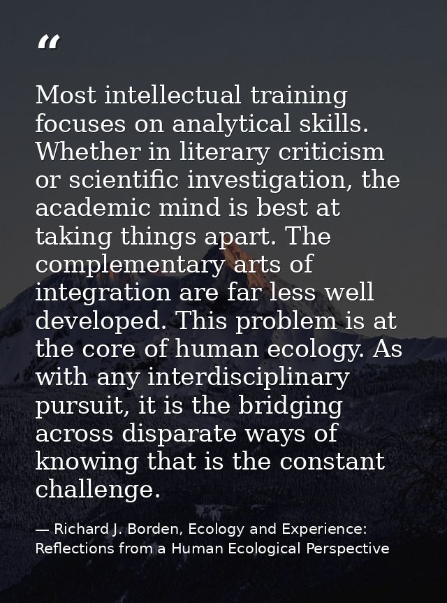 Most intellectual training focuses on analytical skills. Whether in literary criticism or scientific investigation, the  — Richard J. Borden, Ecology and Experience: Reflections from a Human Ecological Perspective