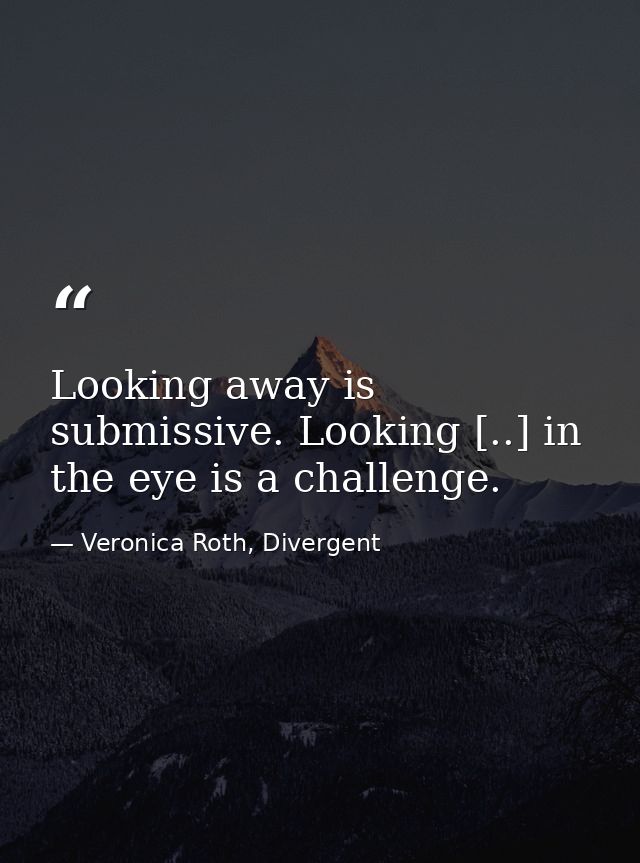 Looking away is submissive. Looking [..] in the eye is a challenge. — Veronica Roth, Divergent