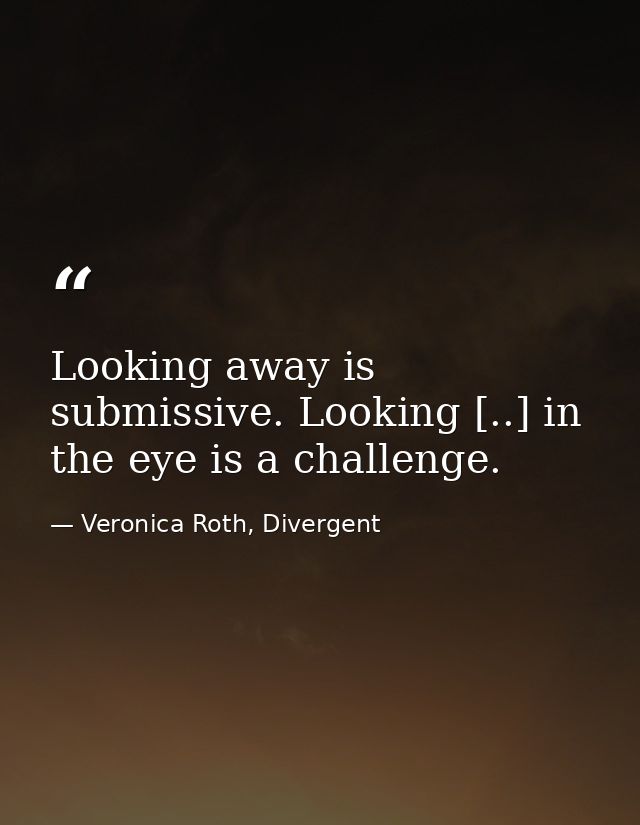 Looking away is submissive. Looking [..] in the eye is a challenge. — Veronica Roth, Divergent