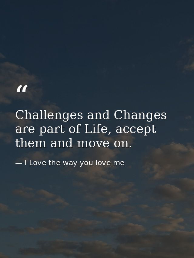 Challenges and Changes are part of Life, accept them and move on. — I Love the way you love me