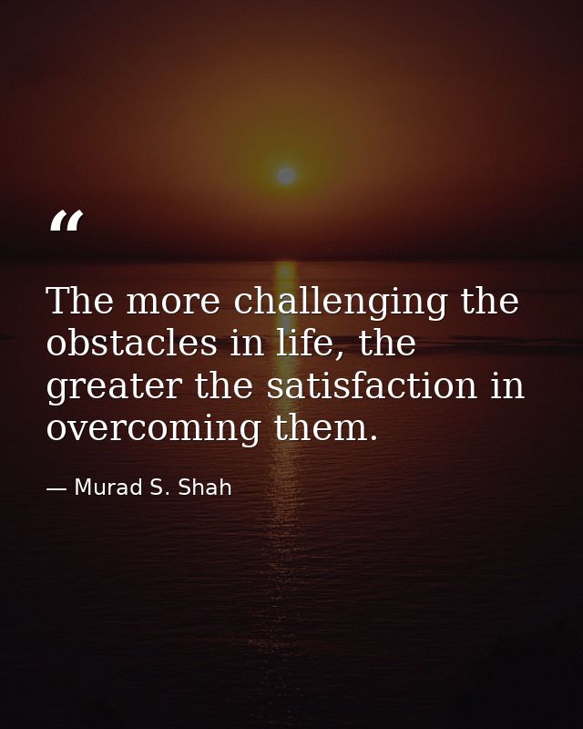The more challenging the obstacles in life, the greater the satisfaction in overcoming them. — Murad S. Shah