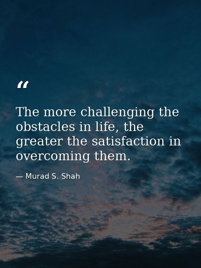 The more challenging the obstacles in life, the greater the satisfaction in overcoming them. — Murad S. Shah