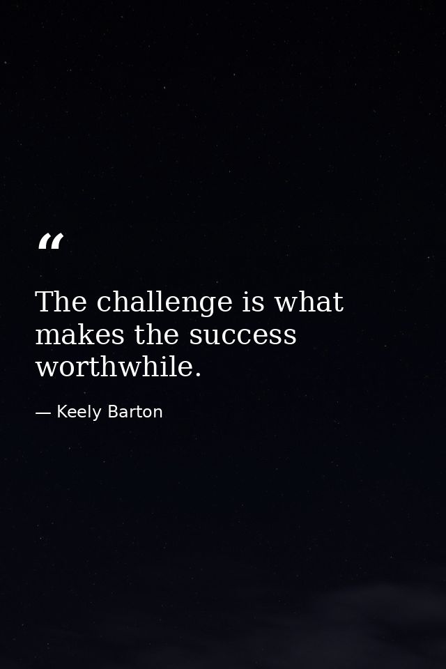 The challenge is what makes the success worthwhile. — Keely Barton
