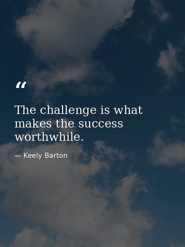 The challenge is what makes the success worthwhile. — Keely Barton