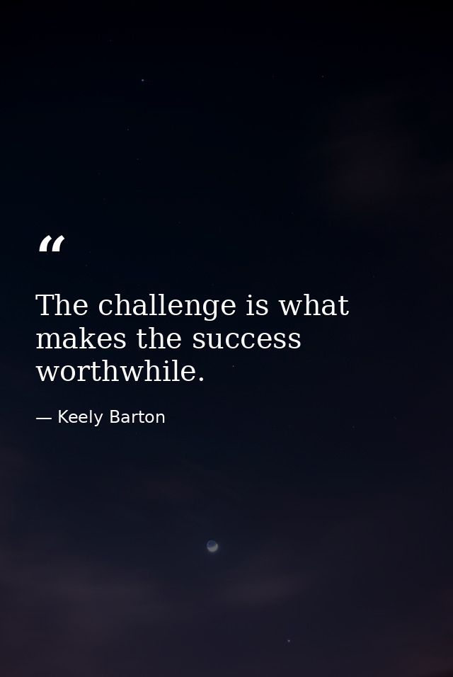 The challenge is what makes the success worthwhile. — Keely Barton