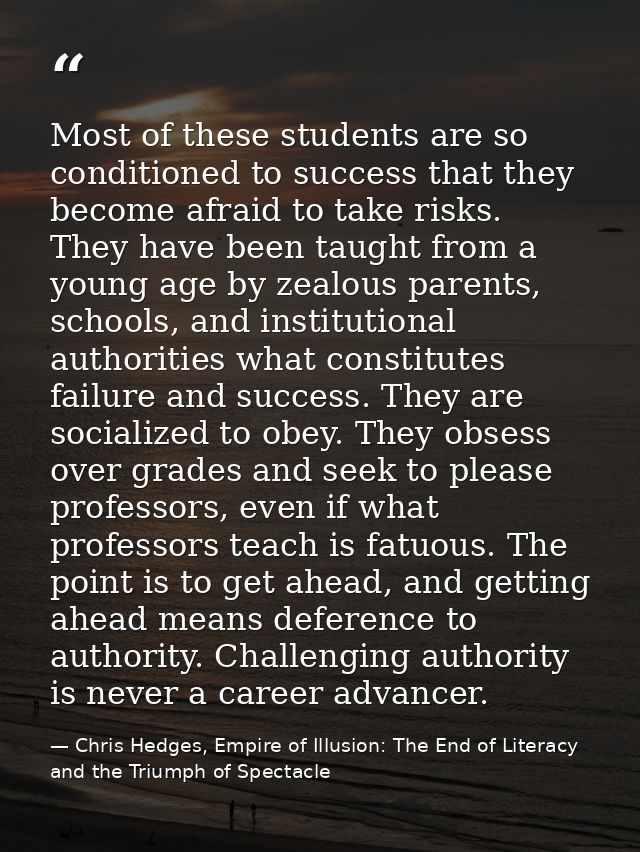 Most of these students are so conditioned to success that they become afraid to take risks. They have been taught from a — Chris Hedges, Empire of Illusion: The End of Literacy and the Triumph of Spectacle
