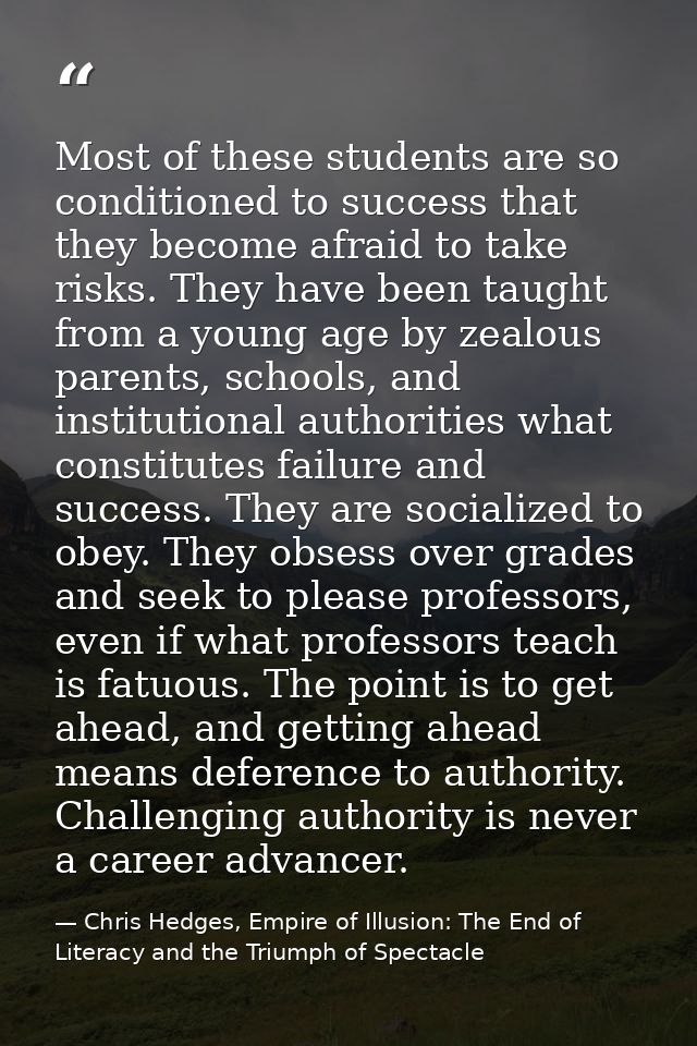 Most of these students are so conditioned to success that they become afraid to take risks. They have been taught from a — Chris Hedges, Empire of Illusion: The End of Literacy and the Triumph of Spectacle
