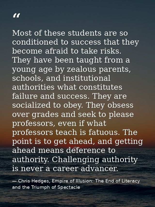 Most of these students are so conditioned to success that they become afraid to take risks. They have been taught from a — Chris Hedges, Empire of Illusion: The End of Literacy and the Triumph of Spectacle