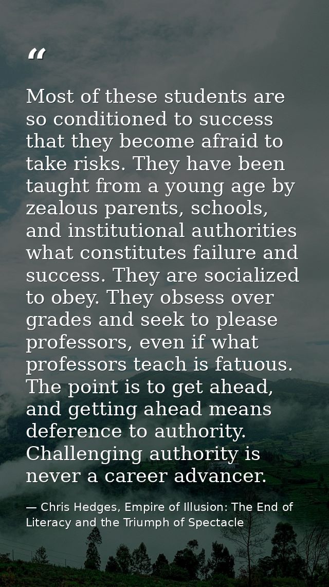 Most of these students are so conditioned to success that they become afraid to take risks. They have been taught from a — Chris Hedges, Empire of Illusion: The End of Literacy and the Triumph of Spectacle
