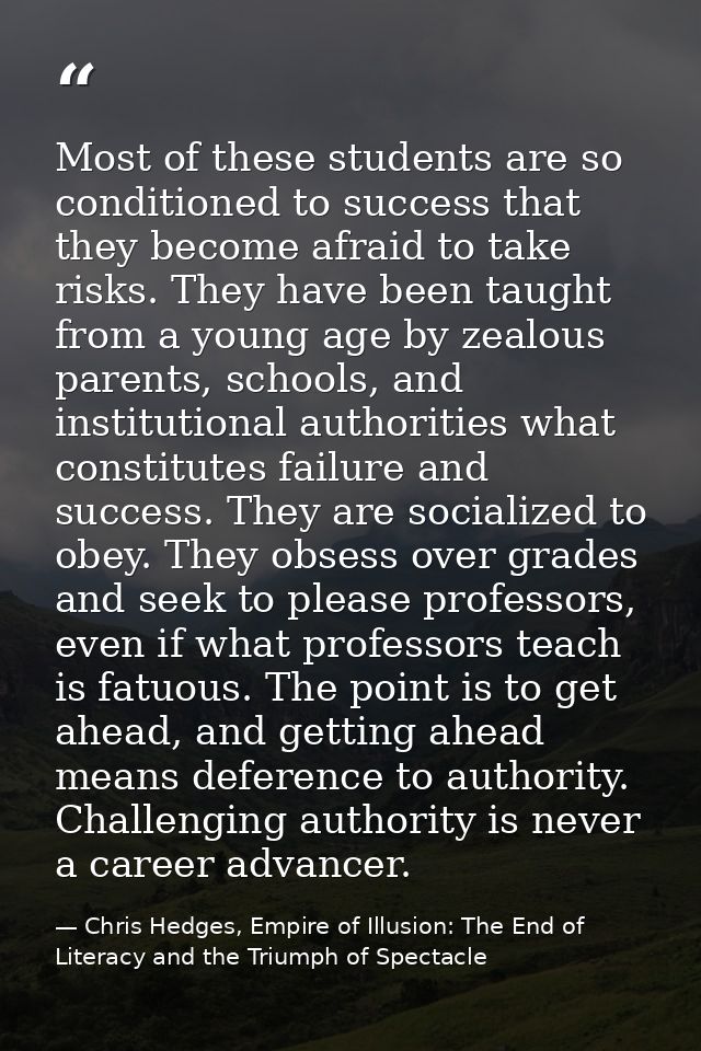 Most of these students are so conditioned to success that they become afraid to take risks. They have been taught from a — Chris Hedges, Empire of Illusion: The End of Literacy and the Triumph of Spectacle