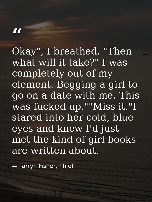 Okay", I breathed. "Then what will it take?" I was completely out of my element. Begging a girl to go on a date with me. — Tarryn Fisher, Thief