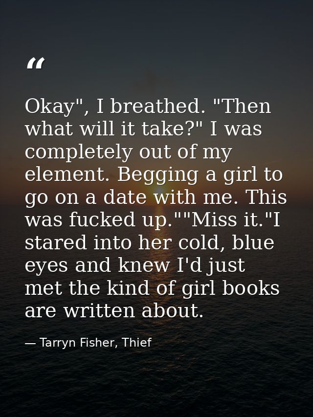 Okay", I breathed. "Then what will it take?" I was completely out of my element. Begging a girl to go on a date with me. — Tarryn Fisher, Thief