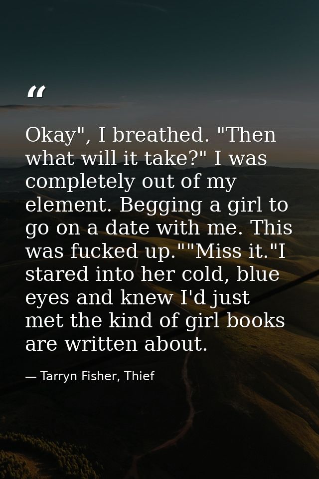 Okay", I breathed. "Then what will it take?" I was completely out of my element. Begging a girl to go on a date with me. — Tarryn Fisher, Thief
