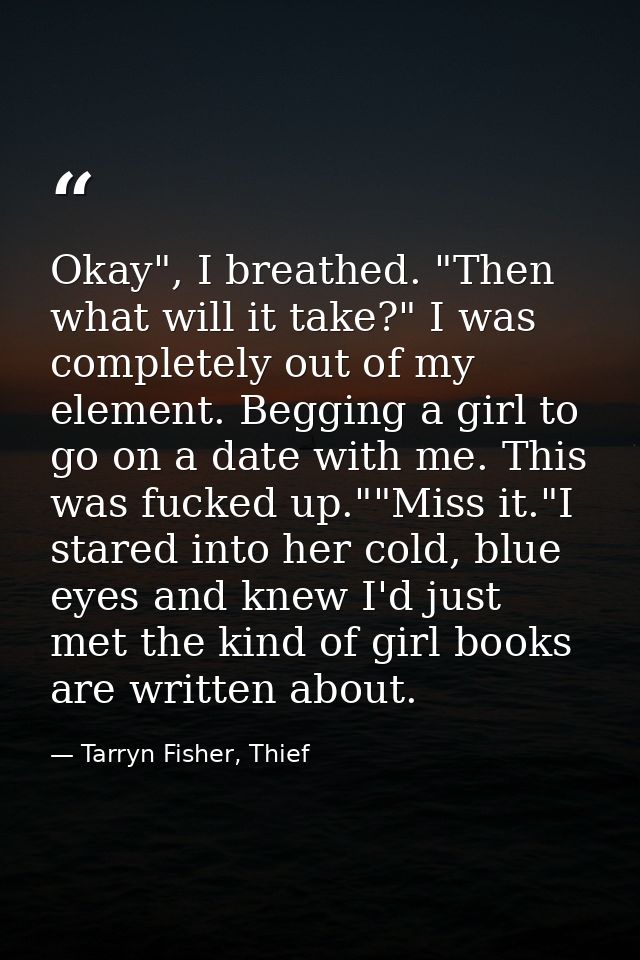 Okay", I breathed. "Then what will it take?" I was completely out of my element. Begging a girl to go on a date with me. — Tarryn Fisher, Thief