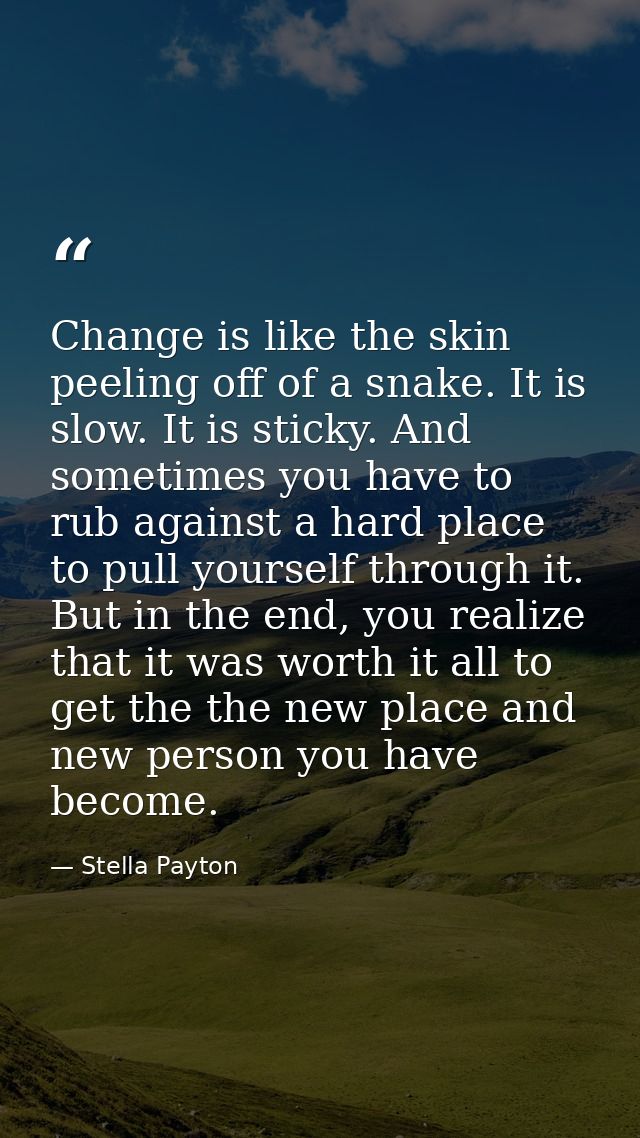 Change is like the skin peeling off of a snake. It is slow. It is sticky. And sometimes you have to rub against a hard p — Stella Payton