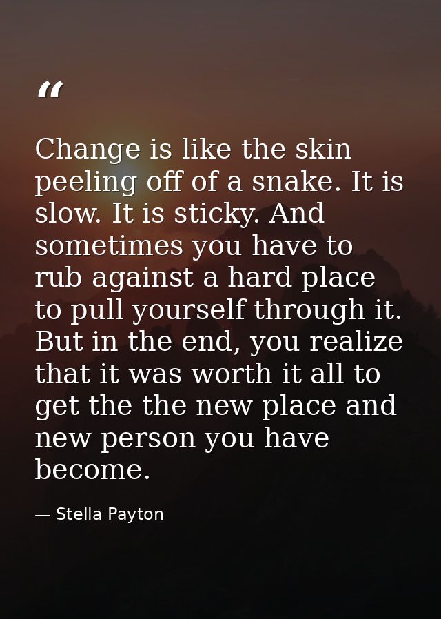 Change is like the skin peeling off of a snake. It is slow. It is sticky. And sometimes you have to rub against a hard p — Stella Payton