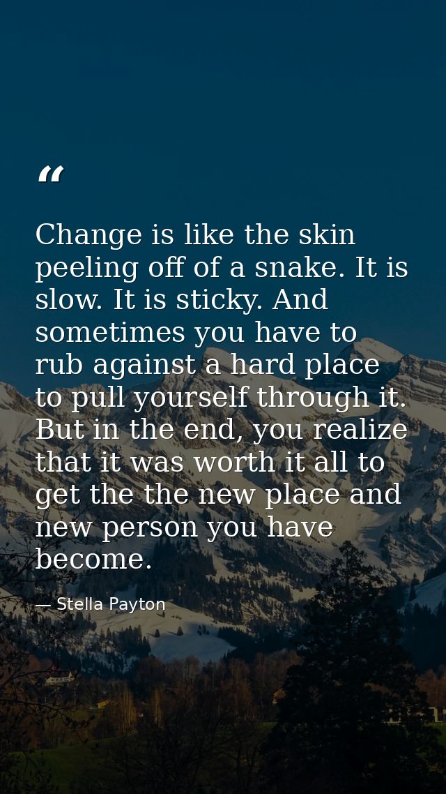 Change is like the skin peeling off of a snake. It is slow. It is sticky. And sometimes you have to rub against a hard p — Stella Payton