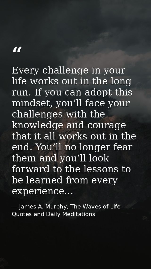 Every challenge in your life works out in the long run. If you can adopt this mindset, you’ll face your challenges with  — James A. Murphy, The Waves of Life Quotes and Daily Meditations