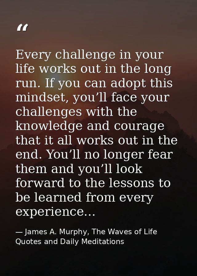 Every challenge in your life works out in the long run. If you can adopt this mindset, you’ll face your challenges with  — James A. Murphy, The Waves of Life Quotes and Daily Meditations