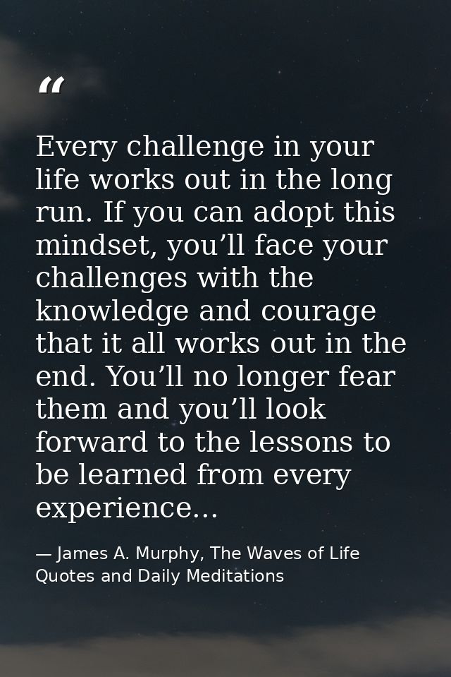 Every challenge in your life works out in the long run. If you can adopt this mindset, you’ll face your challenges with  — James A. Murphy, The Waves of Life Quotes and Daily Meditations