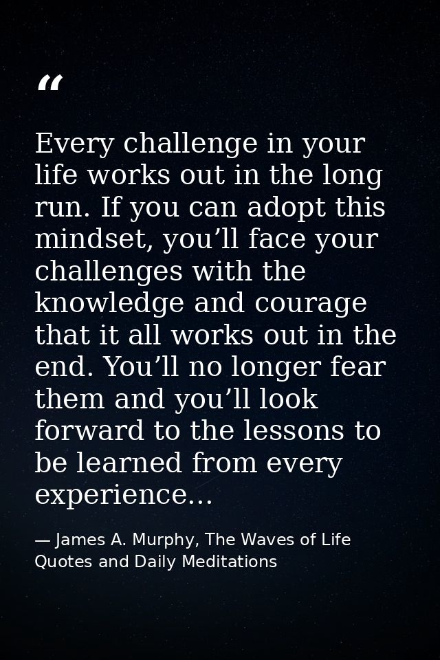 Every challenge in your life works out in the long run. If you can adopt this mindset, you’ll face your challenges with  — James A. Murphy, The Waves of Life Quotes and Daily Meditations