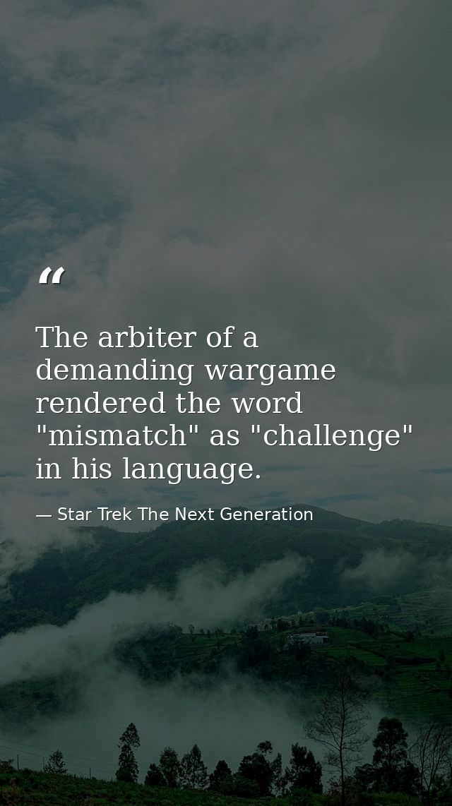 The arbiter of a demanding wargame rendered the word "mismatch" as "challenge" in his language. — Star Trek The Next Generation