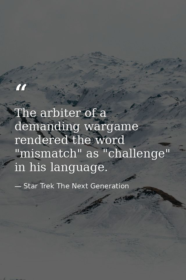 The arbiter of a demanding wargame rendered the word "mismatch" as "challenge" in his language. — Star Trek The Next Generation