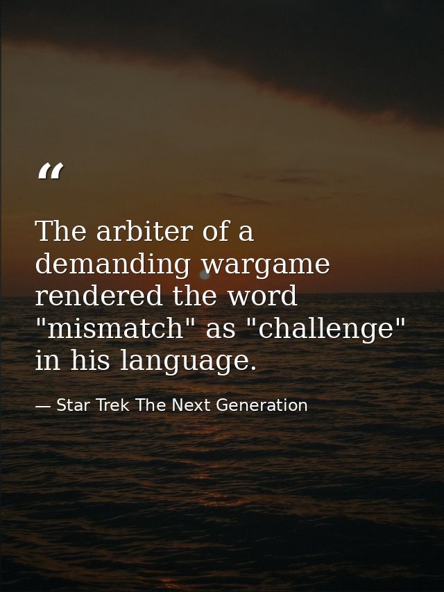 The arbiter of a demanding wargame rendered the word "mismatch" as "challenge" in his language. — Star Trek The Next Generation
