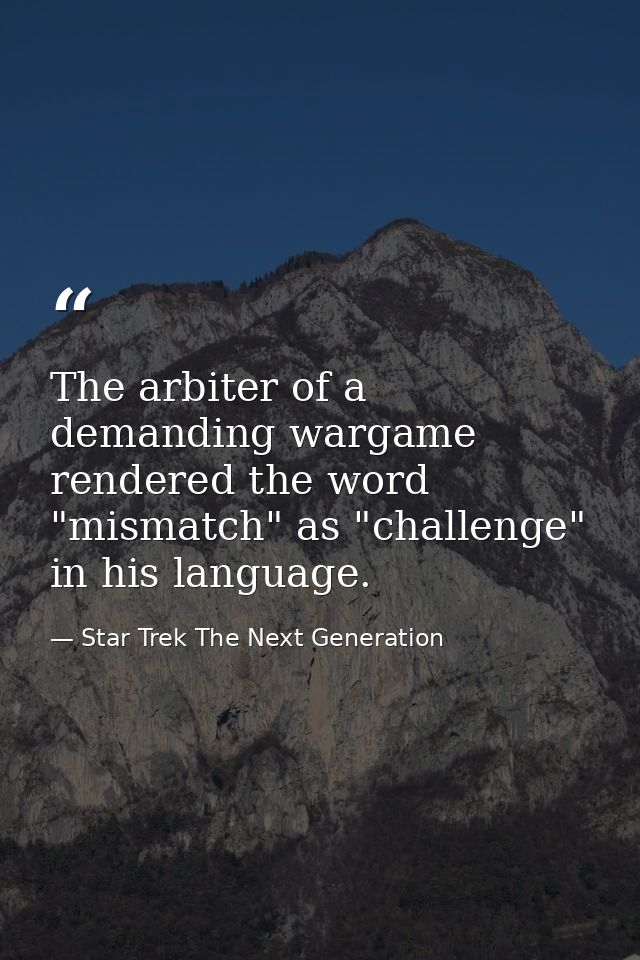 The arbiter of a demanding wargame rendered the word "mismatch" as "challenge" in his language. — Star Trek The Next Generation